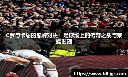 C罗与卡恩的巅峰对决：足球场上的传奇之战与荣耀时刻