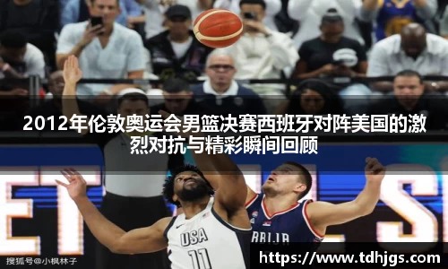 2012年伦敦奥运会男篮决赛西班牙对阵美国的激烈对抗与精彩瞬间回顾