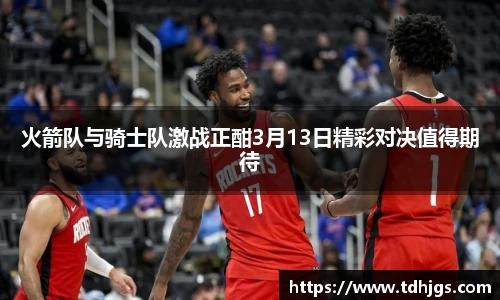 火箭队与骑士队激战正酣3月13日精彩对决值得期待
